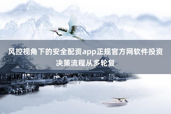 风控视角下的安全配资app正规官方网软件投资决策流程从多轮复