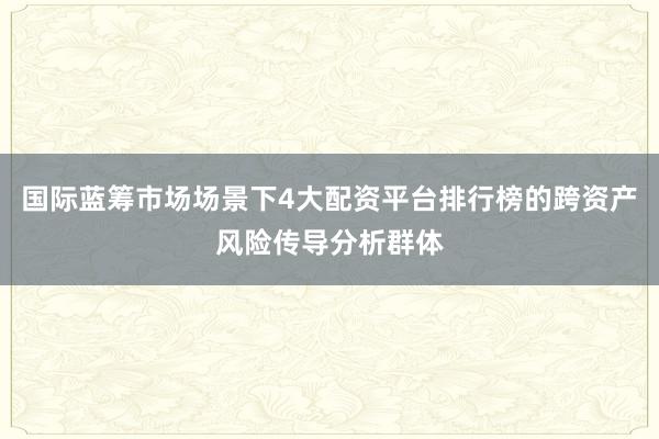 国际蓝筹市场场景下4大配资平台排行榜的跨资产风险传导分析群体